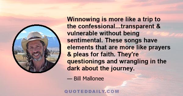 Winnowing is more like a trip to the confessional...transparent & vulnerable without being sentimental. These songs have elements that are more like prayers & pleas for faith. They're questionings and wrangling in the