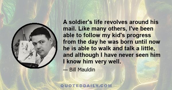 A soldier's life revolves around his mail. Like many others, I've been able to follow my kid's progress from the day he was born until now he is able to walk and talk a little, and although I have never seen him I know