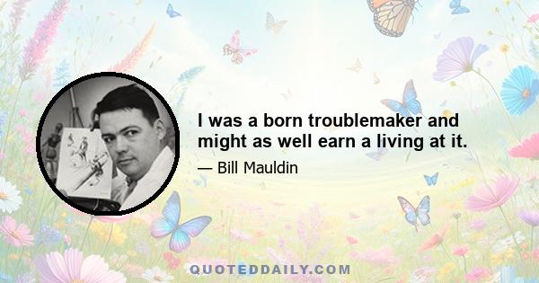 I was a born troublemaker and might as well earn a living at it.