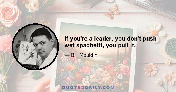 If you're a leader, you don't push wet spaghetti, you pull it.