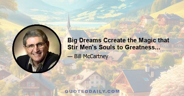 Big Dreams Ccreate the Magic that Stir Men's Souls to Greatness...