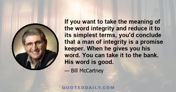 If you want to take the meaning of the word integrity and reduce it to its simplest terms, you'd conclude that a man of integrity is a promise keeper. When he gives you his word. You can take it to the bank. His word is 