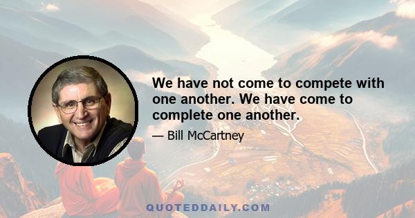 We have not come to compete with one another. We have come to complete one another.