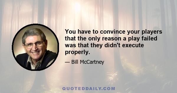 You have to convince your players that the only reason a play failed was that they didn't execute properly.