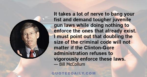 It takes a lot of nerve to bang your fist and demand tougher juvenile gun laws while doing nothing to enforce the ones that already exist. I must point out that doubling the size of the criminal code will not matter if