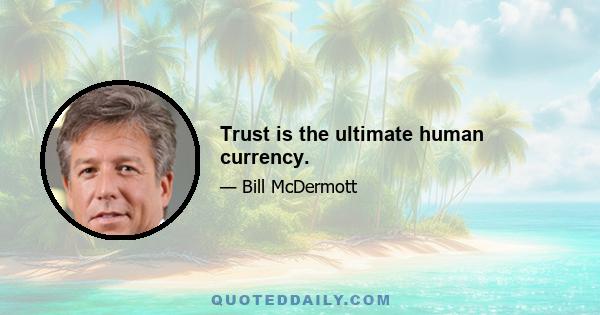 Trust is the ultimate human currency.