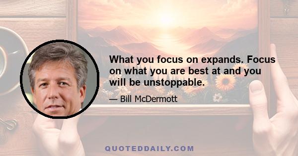 What you focus on expands. Focus on what you are best at and you will be unstoppable.