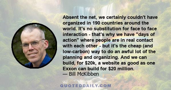 Absent the net, we certainly couldn't have organized in 190 countries around the world. It's no substitution for face to face interaction - that's why we have days of action where people are in real contact with each