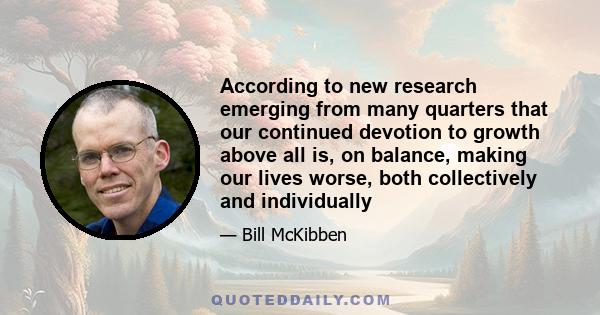 According to new research emerging from many quarters that our continued devotion to growth above all is, on balance, making our lives worse, both collectively and individually