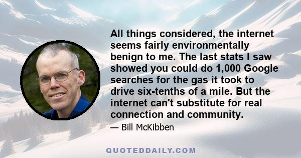 All things considered, the internet seems fairly environmentally benign to me. The last stats I saw showed you could do 1,000 Google searches for the gas it took to drive six-tenths of a mile. But the internet can't