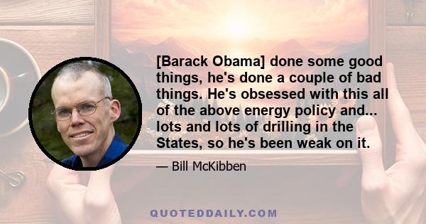 [Barack Obama] done some good things, he's done a couple of bad things. He's obsessed with this all of the above energy policy and... lots and lots of drilling in the States, so he's been weak on it.