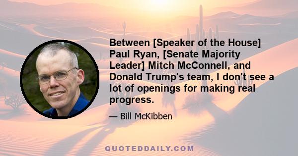 Between [Speaker of the House] Paul Ryan, [Senate Majority Leader] Mitch McConnell, and Donald Trump's team, I don't see a lot of openings for making real progress.