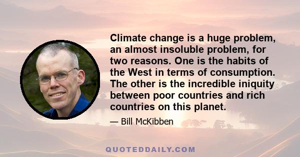 Climate change is a huge problem, an almost insoluble problem, for two reasons. One is the habits of the West in terms of consumption. The other is the incredible iniquity between poor countries and rich countries on