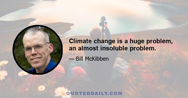 Climate change is a huge problem, an almost insoluble problem.