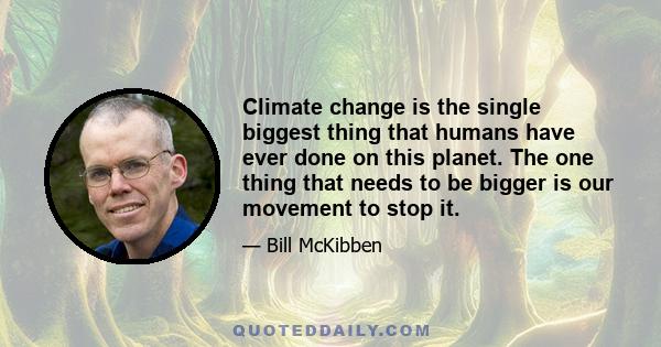 Climate change is the single biggest thing that humans have ever done on this planet. The one thing that needs to be bigger is our movement to stop it.