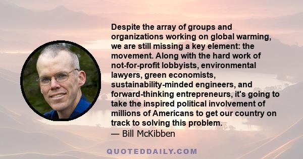 Despite the array of groups and organizations working on global warming, we are still missing a key element: the movement. Along with the hard work of not-for-profit lobbyists, environmental lawyers, green economists,