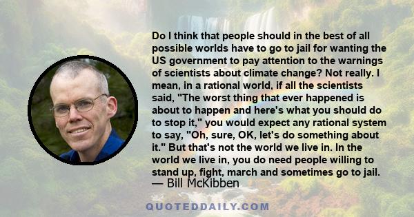 Do I think that people should in the best of all possible worlds have to go to jail for wanting the US government to pay attention to the warnings of scientists about climate change? Not really. I mean, in a rational