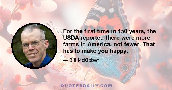 For the first time in 150 years, the USDA reported there were more farms in America, not fewer. That has to make you happy.