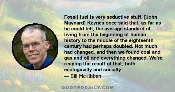 Fossil fuel is very seductive stuff. [John Maynard] Keynes once said that, as far as he could tell, the average standard of living from the beginning of human history to the middle of the eighteenth century had perhaps