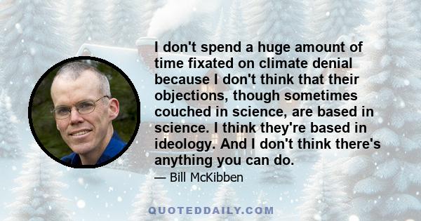 I don't spend a huge amount of time fixated on climate denial because I don't think that their objections, though sometimes couched in science, are based in science. I think they're based in ideology. And I don't think