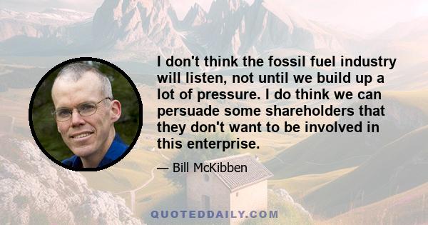 I don't think the fossil fuel industry will listen, not until we build up a lot of pressure. I do think we can persuade some shareholders that they don't want to be involved in this enterprise.