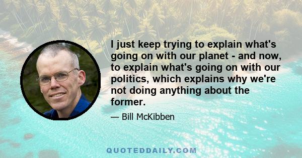 I just keep trying to explain what's going on with our planet - and now, to explain what's going on with our politics, which explains why we're not doing anything about the former.