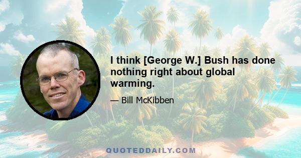 I think [George W.] Bush has done nothing right about global warming.