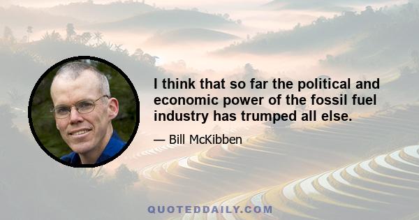 I think that so far the political and economic power of the fossil fuel industry has trumped all else.