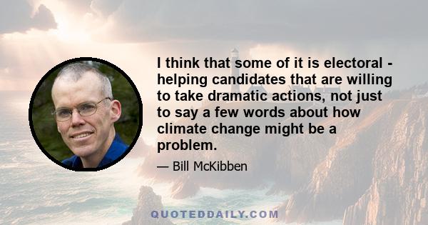 I think that some of it is electoral - helping candidates that are willing to take dramatic actions, not just to say a few words about how climate change might be a problem.