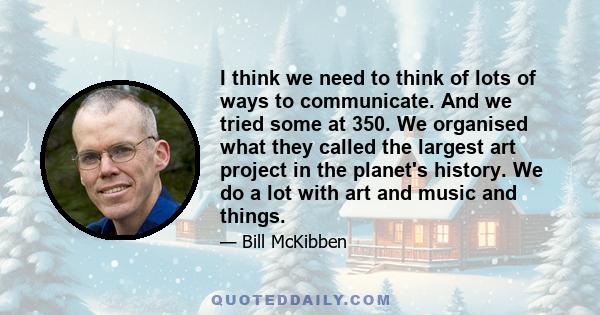 I think we need to think of lots of ways to communicate. And we tried some at 350. We organised what they called the largest art project in the planet's history. We do a lot with art and music and things.