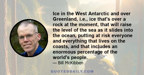 Ice in the West Antarctic and over Greenland, i.e., ice that's over a rock at the moment, that will raise the level of the sea as it slides into the ocean, putting at risk everyone and everything that lives on the