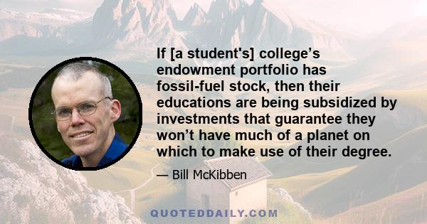 If [a student's] college’s endowment portfolio has fossil-fuel stock, then their educations are being subsidized by investments that guarantee they won’t have much of a planet on which to make use of their degree.