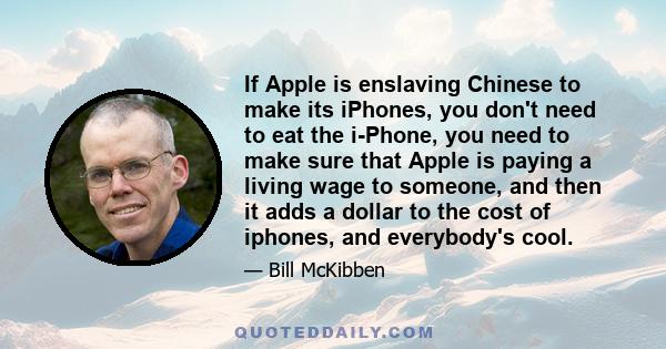 If Apple is enslaving Chinese to make its iPhones, you don't need to eat the i-Phone, you need to make sure that Apple is paying a living wage to someone, and then it adds a dollar to the cost of iphones, and