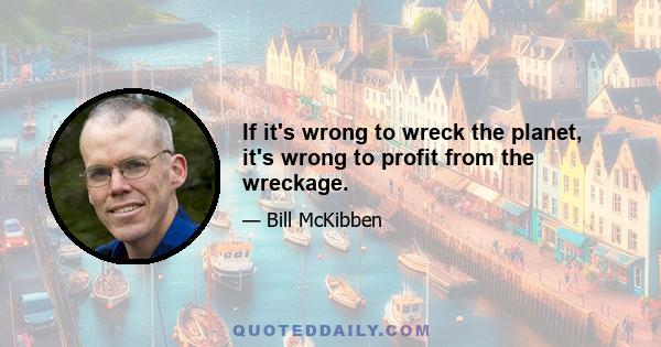 If it's wrong to wreck the planet, it's wrong to profit from the wreckage.