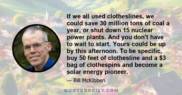 If we all used clotheslines, we could save 30 million tons of coal a year, or shut down 15 nuclear power plants. And you don't have to wait to start. Yours could be up by this afternoon. To be specific, buy 50 feet of