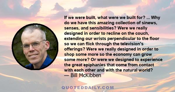 If we were built, what were we built for? ... Why do we have this amazing collection of sinews, senses, and sensibilities? Were we really designed in order to recline on the couch, extending our wrists perpendicular to