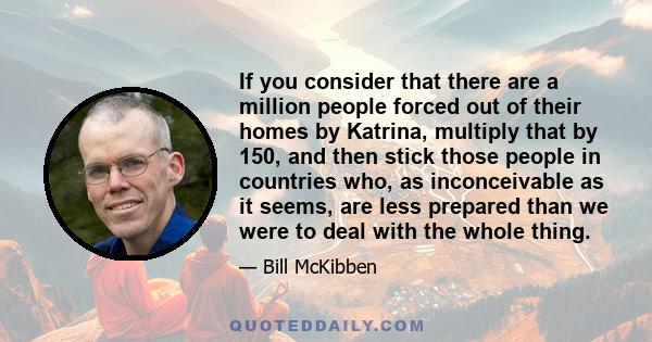 If you consider that there are a million people forced out of their homes by Katrina, multiply that by 150, and then stick those people in countries who, as inconceivable as it seems, are less prepared than we were to