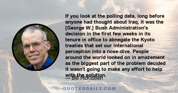 If you look at the polling data, long before anyone had thought about Iraq, it was the [George W.] Bush Administration's decision in the first few weeks in its tenure in office to abnegate the Kyoto treaties that set