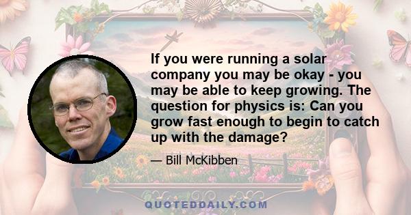 If you were running a solar company you may be okay - you may be able to keep growing. The question for physics is: Can you grow fast enough to begin to catch up with the damage?