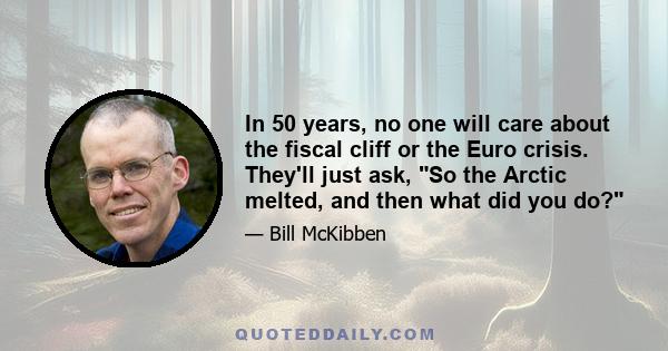 In 50 years, no one will care about the fiscal cliff or the Euro crisis. They'll just ask, So the Arctic melted, and then what did you do?