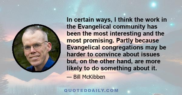 In certain ways, I think the work in the Evangelical community has been the most interesting and the most promising. Partly because Evangelical congregations may be harder to convince about issues but, on the other