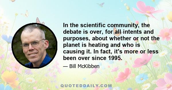 In the scientific community, the debate is over, for all intents and purposes, about whether or not the planet is heating and who is causing it. In fact, it's more or less been over since 1995.