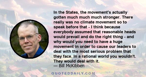 In the States, the movement's actually gotten much much much stronger. There really was no climate movement so to speak before that - I think because everybody assumed that reasonable heads would prevail and do the