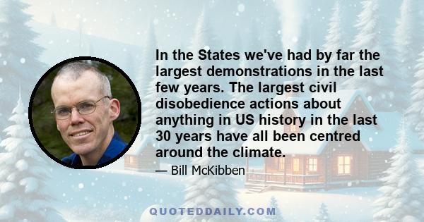 In the States we've had by far the largest demonstrations in the last few years. The largest civil disobedience actions about anything in US history in the last 30 years have all been centred around the climate.