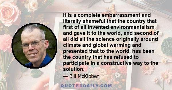 It is a complete embarrassment and literally shameful that the country that first of all invented environmentalism and gave it to the world, and second of all did all the science originally around climate and global