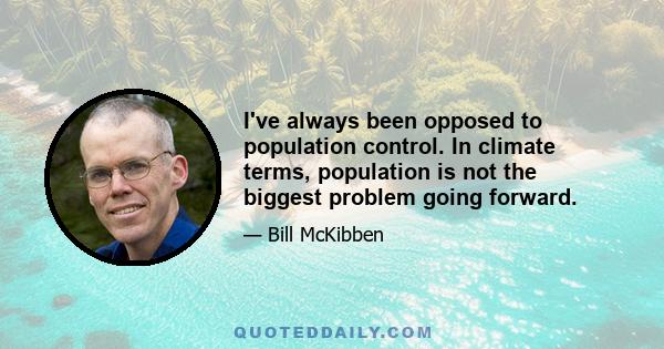 I've always been opposed to population control. In climate terms, population is not the biggest problem going forward.