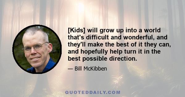 [Kids] will grow up into a world that's difficult and wonderful, and they'll make the best of it they can, and hopefully help turn it in the best possible direction.