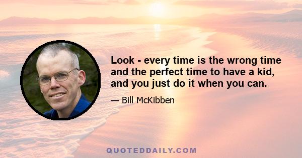 Look - every time is the wrong time and the perfect time to have a kid, and you just do it when you can.