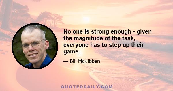 No one is strong enough  -  given the magnitude of the task, everyone has to step up their game.