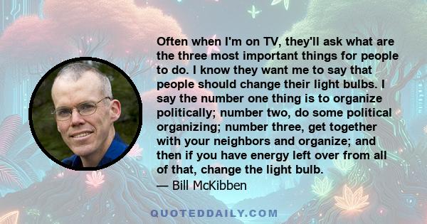 Often when I'm on TV, they'll ask what are the three most important things for people to do. I know they want me to say that people should change their light bulbs. I say the number one thing is to organize politically; 